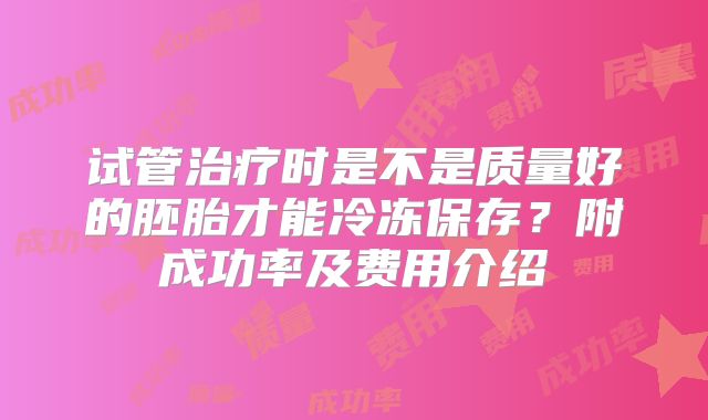 试管治疗时是不是质量好的胚胎才能冷冻保存?附成功率及费用介绍