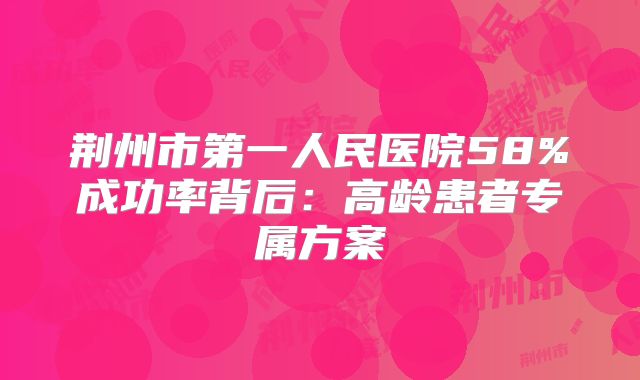 荆州市第一人民医院58%成功率背后：高龄患者专属方案