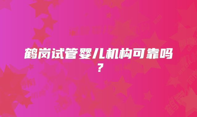 鹤岗试管婴儿机构可靠吗？