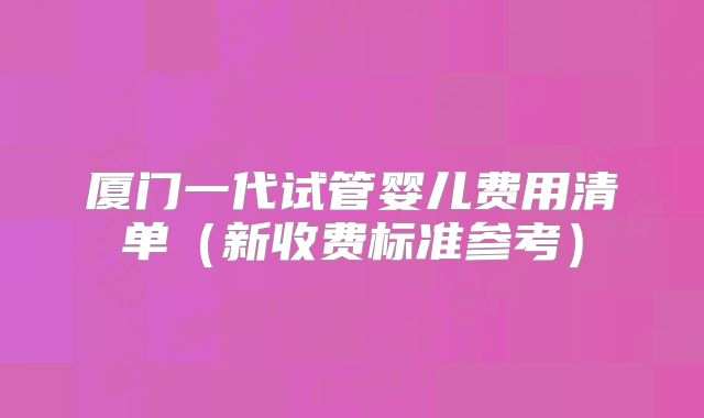 厦门一代试管婴儿费用清单（新收费标准参考）