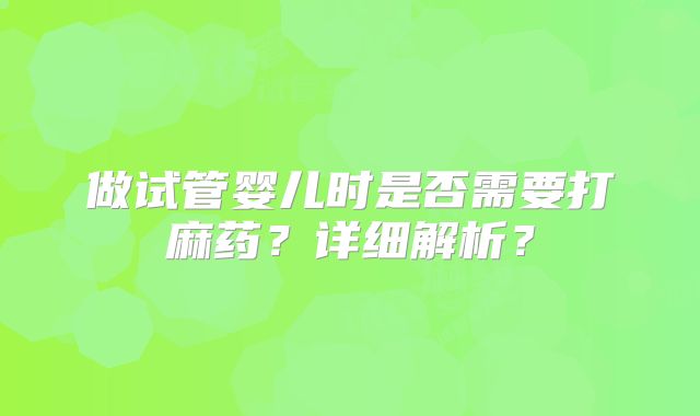 做试管婴儿时是否需要打麻药?详细解析?