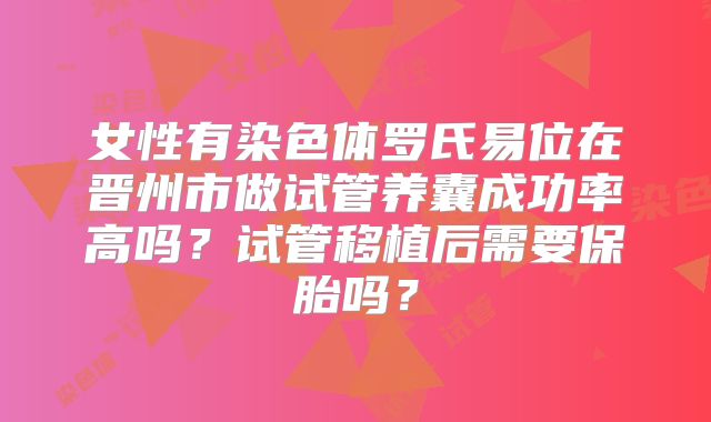 女性有染色体罗氏易位在晋州市做试管养囊成功率高吗？试管移植后需要保胎吗？