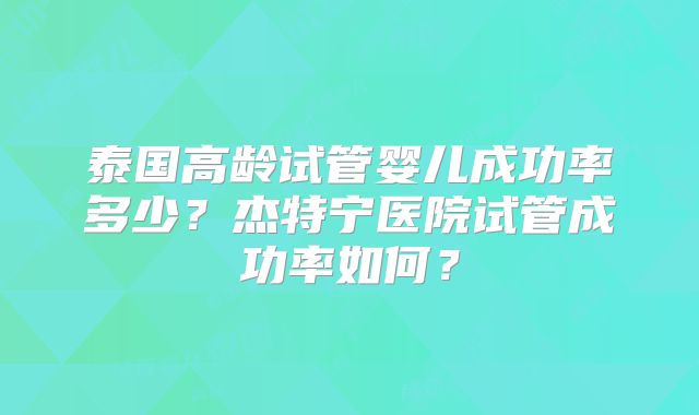泰国高龄试管婴儿成功率多少？杰特宁医院试管成功率如何？