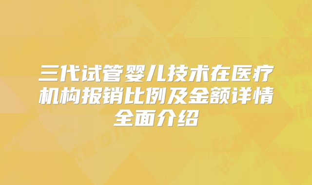 三代试管婴儿技术在医疗机构报销比例及金额详情全面介绍