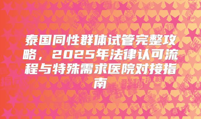 泰国同性群体试管完整攻略,2025年法律认可流程与特殊需求医院对接指南