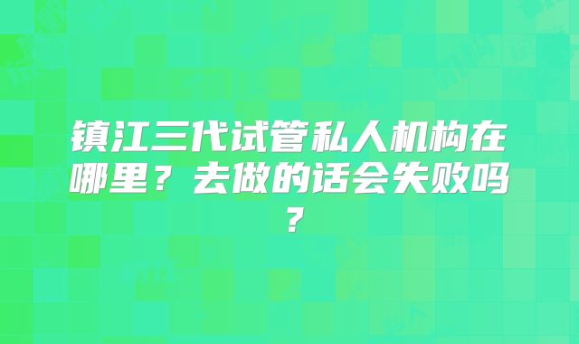 镇江三代试管私人机构在哪里?去做的话会失败吗?