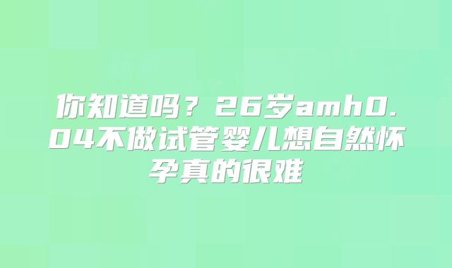 你知道吗?26岁amh0.04不做试管婴儿想自然怀孕真的很难