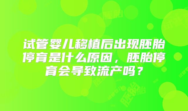 试管婴儿移植后出现胚胎停育是什么原因,胚胎停育会导致流产吗?