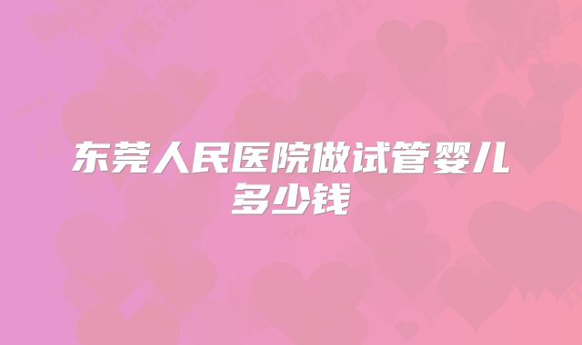 东莞人民医院做试管婴儿多少钱