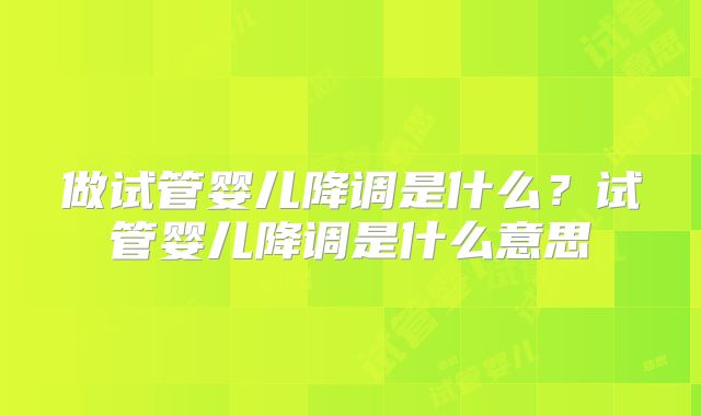 做试管婴儿降调是什么?试管婴儿降调是什么意思