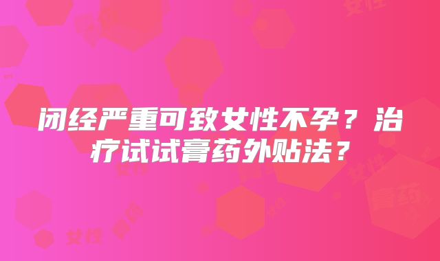 闭经严重可致女性不孕?治疗试试膏药外贴法?