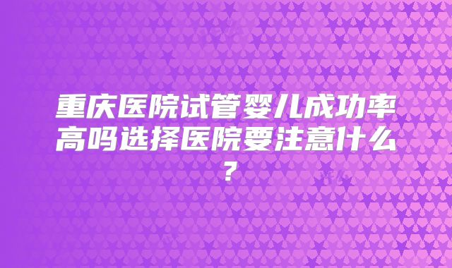 重庆医院试管婴儿成功率高吗选择医院要注意什么？