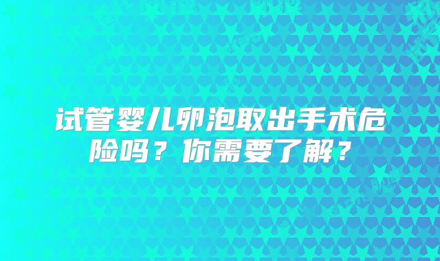 试管婴儿卵泡取出手术危险吗?你需要了解?