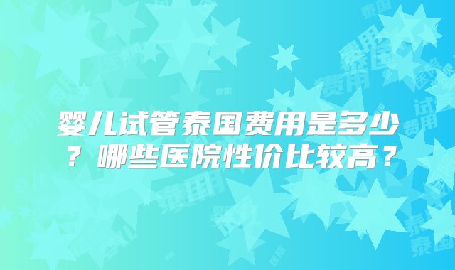 婴儿试管泰国费用是多少？哪些医院性价比较高？