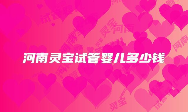 河南灵宝试管婴儿多少钱