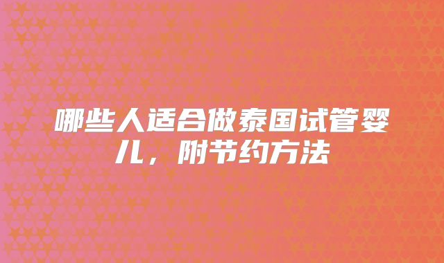 哪些人适合做泰国试管婴儿，附节约方法