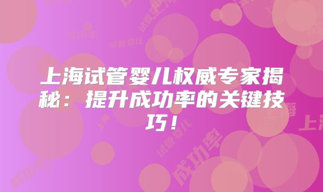 上海试管婴儿权威专家揭秘：提升成功率的关键技巧！