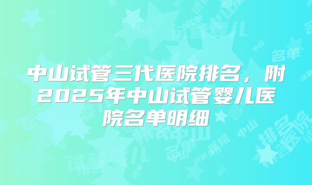 中山试管三代医院排名，附2025年中山试管婴儿医院名单明细