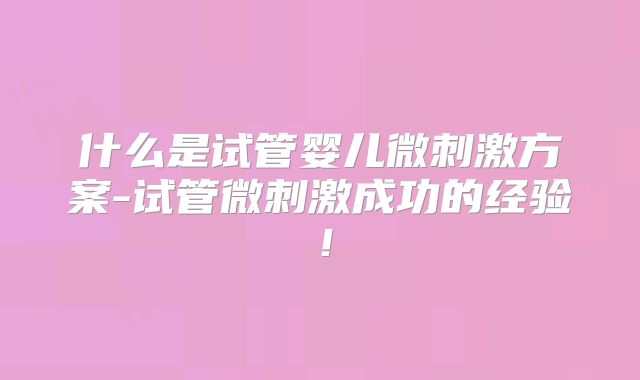 什么是试管婴儿微刺激方案-试管微刺激成功的经验!