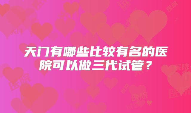 天门有哪些比较有名的医院可以做三代试管?