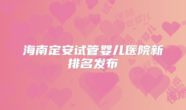 海南定安试管婴儿医院新排名发布
