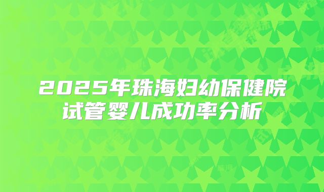 2025年珠海妇幼保健院试管婴儿成功率分析