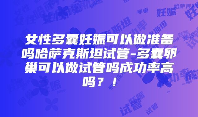 女性多囊妊娠可以做准备吗哈萨克斯坦试管-多囊卵巢可以做试管吗成功率高吗?!