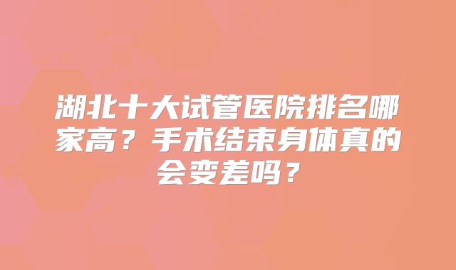 湖北十大试管医院排名哪家高?手术结束身体真的会变差吗?