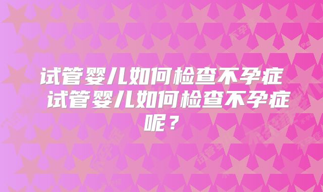 试管婴儿如何检查不孕症 试管婴儿如何检查不孕症呢?