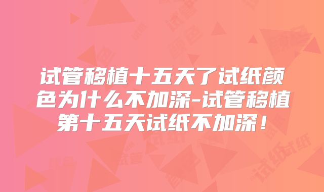 试管移植十五天了试纸颜色为什么不加深-试管移植第十五天试纸不加深!