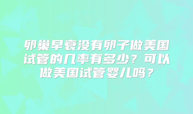 卵巢早衰没有卵子做美国试管的几率有多少?可以做美国试管婴儿吗?