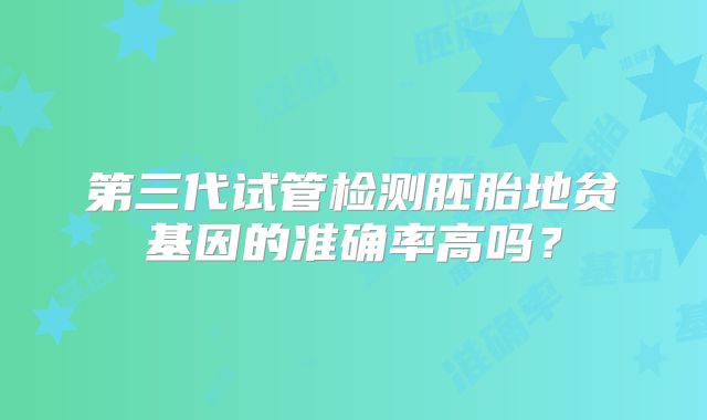 第三代试管检测胚胎地贫基因的准确率高吗？