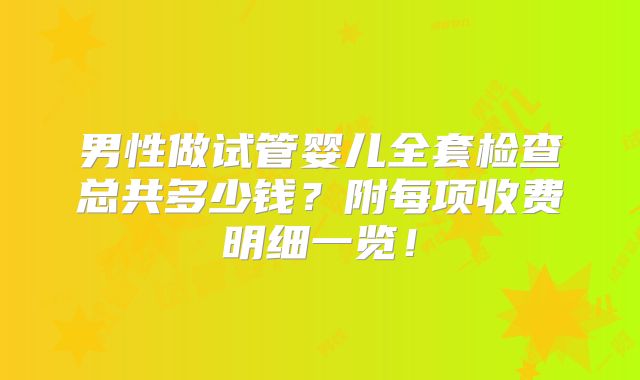 男性做试管婴儿全套检查总共多少钱?附每项收费明细一览!