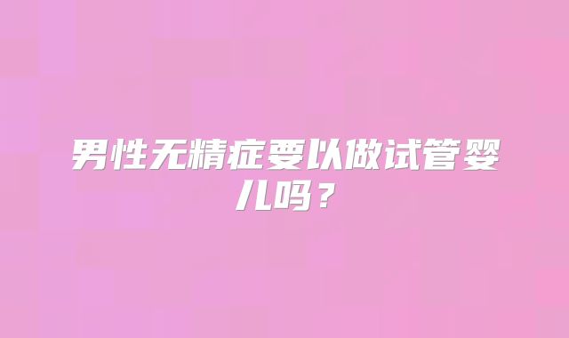 男性无精症要以做试管婴儿吗？