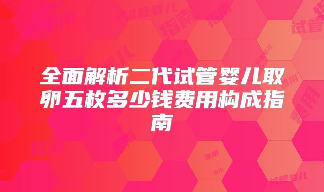 全面解析二代试管婴儿取卵五枚多少钱费用构成指南