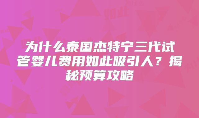 为什么泰国杰特宁三代试管婴儿费用如此吸引人?揭秘预算攻略