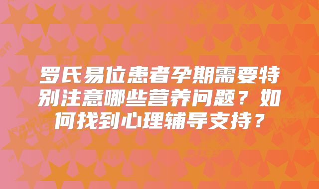 罗氏易位患者孕期需要特别注意哪些营养问题?如何找到心理辅导支持?