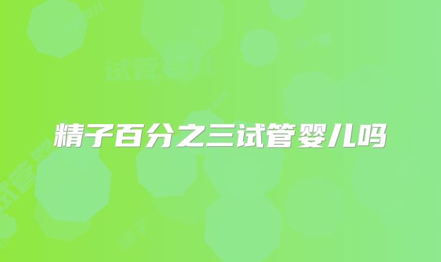 精子百分之三试管婴儿吗