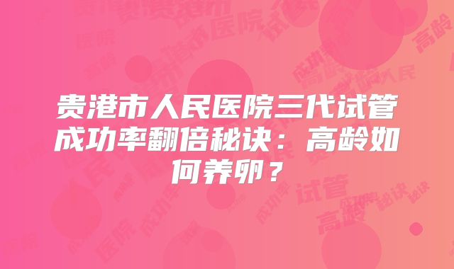 贵港市人民医院三代试管成功率翻倍秘诀:高龄如何养卵?