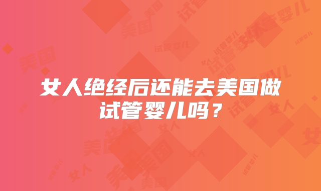 女人绝经后还能去美国做试管婴儿吗?