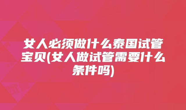 女人必须做什么泰国试管宝贝(女人做试管需要什么条件吗)