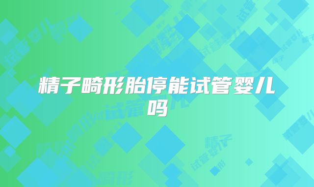 精子畸形胎停能试管婴儿吗