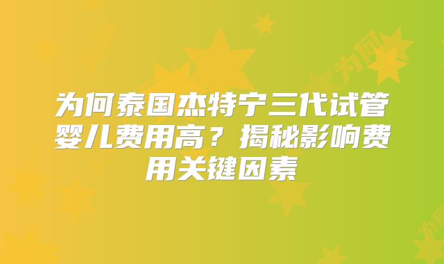 为何泰国杰特宁三代试管婴儿费用高?揭秘影响费用关键因素