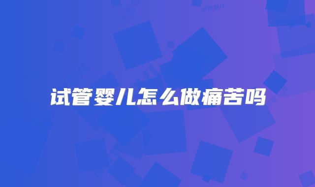试管婴儿怎么做痛苦吗