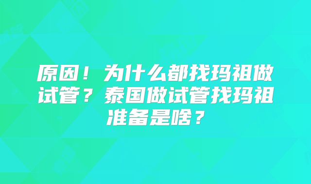 原因！为什么都找玛祖做试管？泰国做试管找玛祖准备是啥？