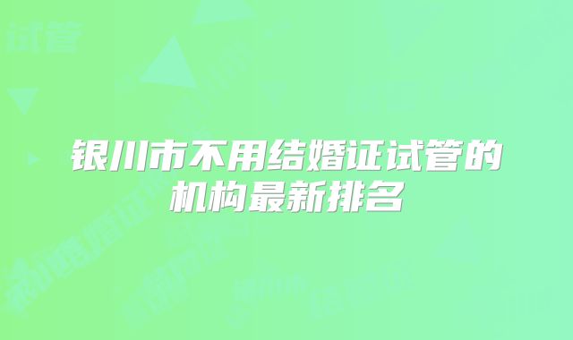 银川市不用结婚证试管的机构最新排名
