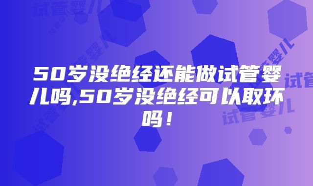 50岁没绝经还能做试管婴儿吗,50岁没绝经可以取环吗!