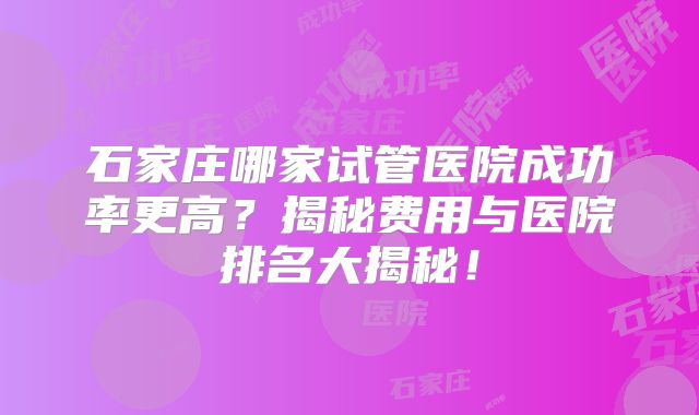 石家庄哪家试管医院成功率更高？揭秘费用与医院排名大揭秘！