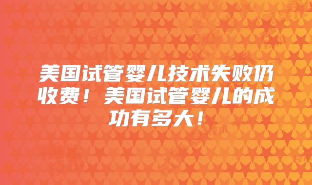 美国试管婴儿技术失败仍收费!美国试管婴儿的成功有多大!