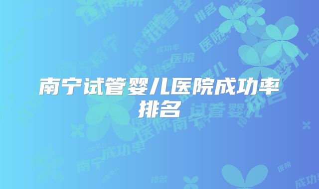 南宁试管婴儿医院成功率排名